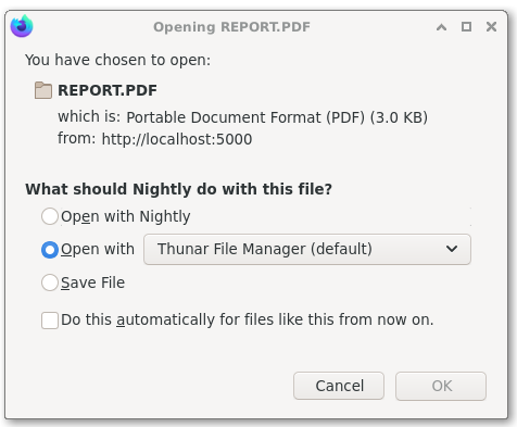 
        You have chosen to open REPORT.ΡDF which is Portail Document Format (PDF) (3.0 KB) from http://localhost:5000.
        What should Nightly do with this file?
        Open with Nightly;
        Open with Thunar File Manager (default);
        Save File.
        So this automatically for files like this from now on.
        Cancel. OK.